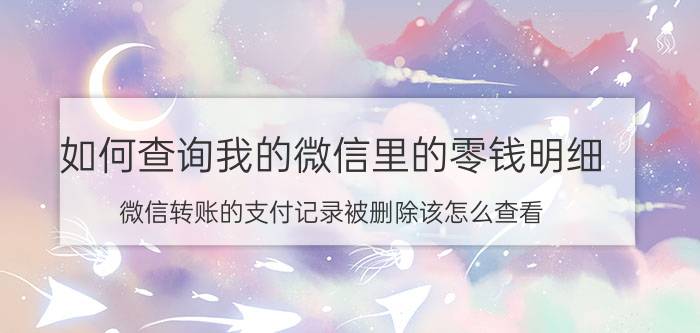 如何查询我的微信里的零钱明细 微信转账的支付记录被删除该怎么查看？